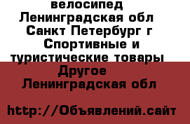 велосипед - Ленинградская обл., Санкт-Петербург г. Спортивные и туристические товары » Другое   . Ленинградская обл.